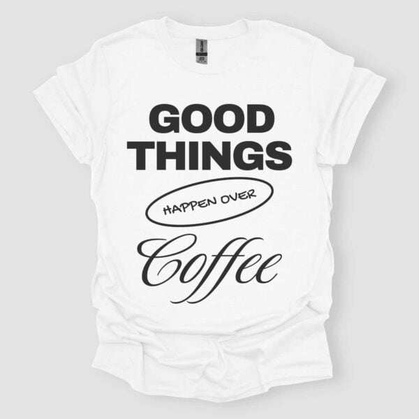 Good Things Happen Over Coffee T-Shirt for Coffee Lovers - Unisex