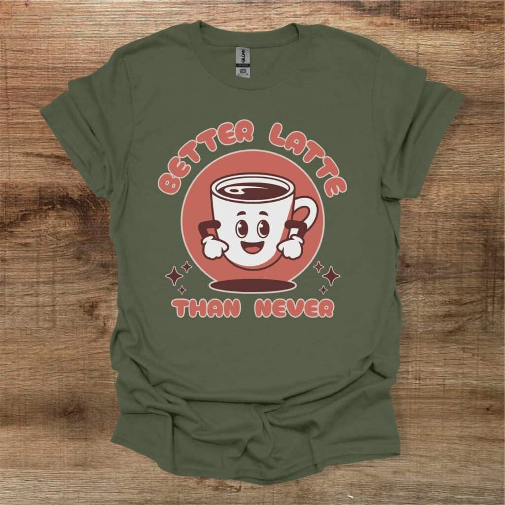 Better Latte Than Never Military Green T-Shirt Unisex Better latte than never military green t shirt unisex