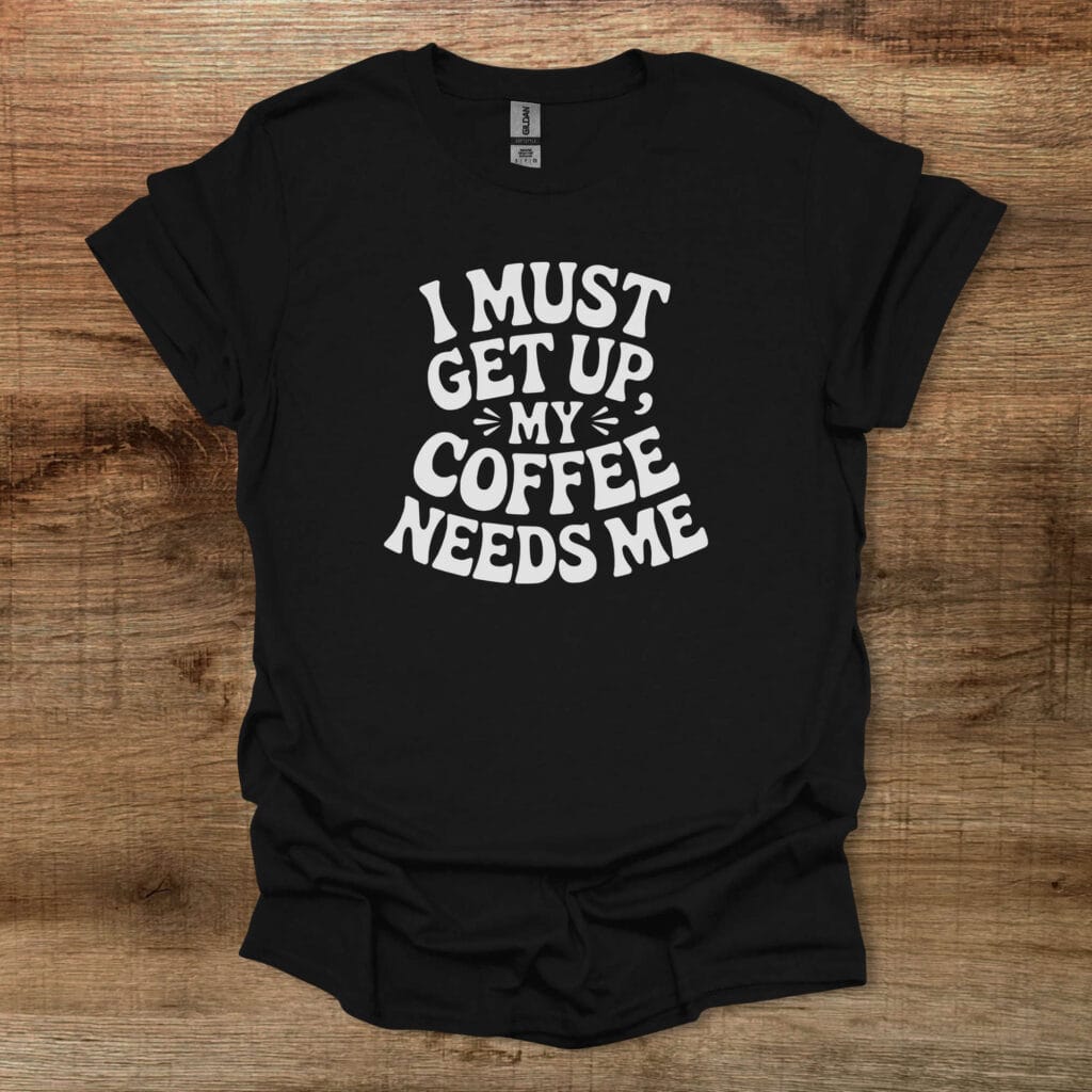 I Must Get Up My Coffee Needs Me Black T-Shirt Unisex I must get up my coffee needs me black t shirt unisex