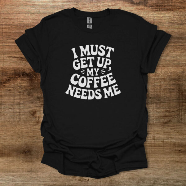 I must get up my coffee needs me black t shirt unisex