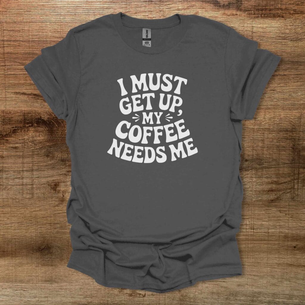 I Must Get Up My Coffee Needs Me Charocal T-Shirt Unisex I must get up my coffee needs me charocal t shirt unisex