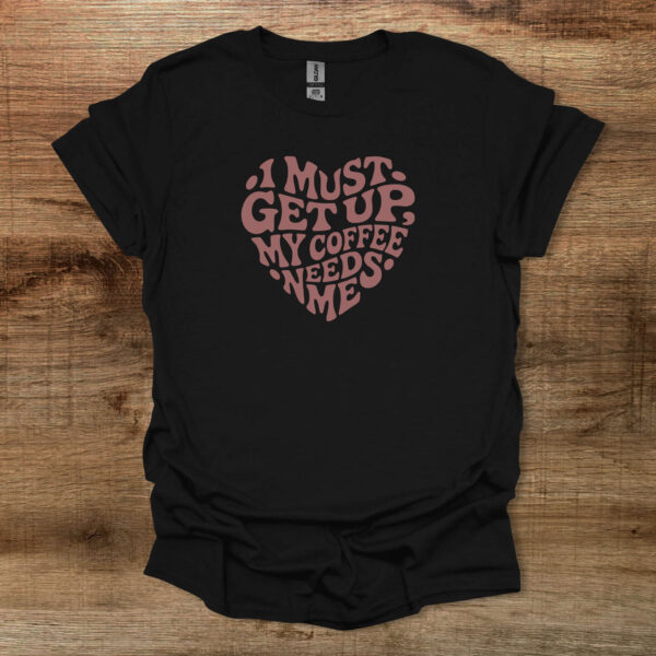I must get up my coffee needs me heart black t shirt unisex