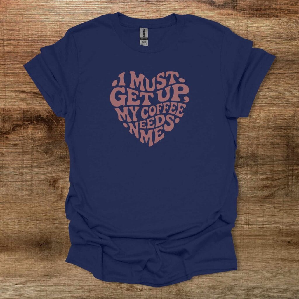 I Must Get Up My Coffee Needs Me Heart Navy T-Shirt Unisex I must get up my coffee needs me heart navy t shirt unisex