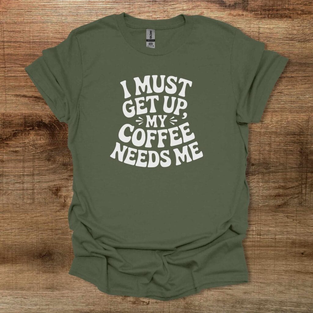 I Must Get Up My Coffee Needs Me Military Green T-Shirt Unisex I must get up my coffee needs me military green t shirt unisex