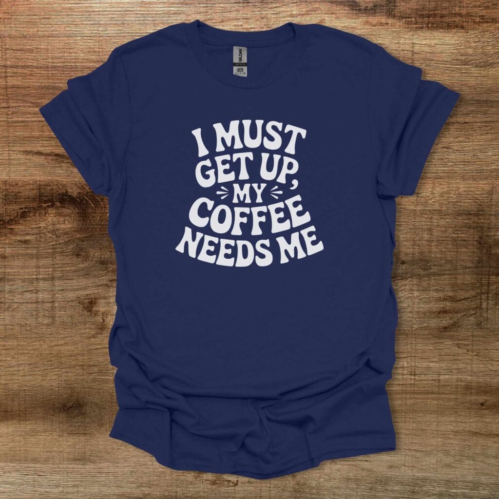 I Must Get Up My Coffee Needs Me Navy T-Shirt Unisex I must get up my coffee needs me navy t shirt unisex