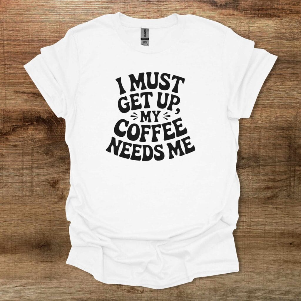 I Must Get Up My Coffee Needs Me White T-Shirt Unisex I must get up my coffee needs me white t shirt unisex