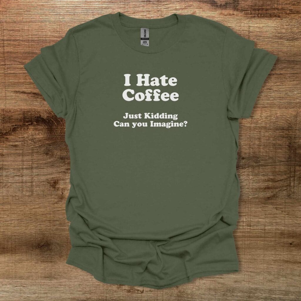I Hate Coffee Can You Imagine Military Green T-Shirt Unisex I hate coffee can you imagine military green t shirt unisex