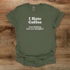 I hate coffee can you imagine military green t shirt unisex