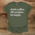 Drink Coffee Lift Weights Be Happy Military Green T Shirt Unisex