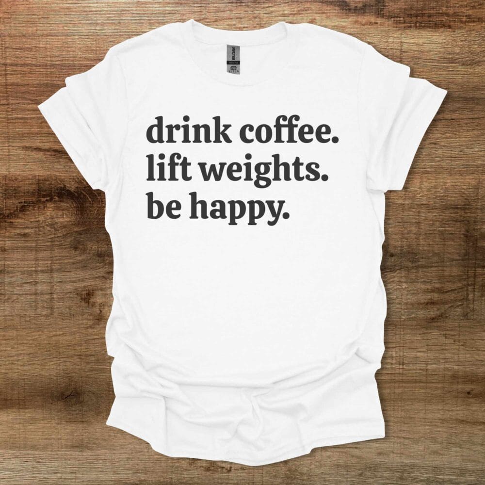 DrinK Coffee Lift Weights Be Happy White T-Shirt Unisex Drink Coffee Lift Weights Be Happy White T Shirt Unisex