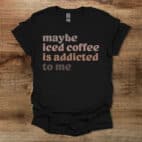 Maybe Iced Coffee Is Addicted To Me Black T Shirt Unisex