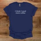 I Think I Need More Coffee Quote Navy T Shirt Unisex