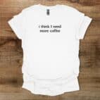 I Think I Need More Coffee White T Shirt Unisex